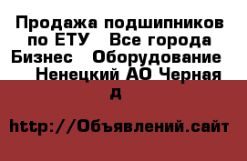 Продажа подшипников по ЕТУ - Все города Бизнес » Оборудование   . Ненецкий АО,Черная д.